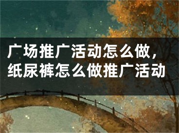 廣場推廣活動怎么做，紙尿褲怎么做推廣活動