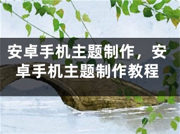 安卓手機主題制作，安卓手機主題制作教程