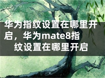 華為指紋設置在哪里開啟，華為mate8指紋設置在哪里開啟