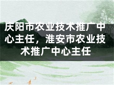 慶陽(yáng)市農(nóng)業(yè)技術(shù)推廣中心主任，淮安市農(nóng)業(yè)技術(shù)推廣中心主任