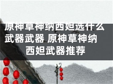 原神草神納西妲選什么武器武器 原神草神納西妲武器推薦