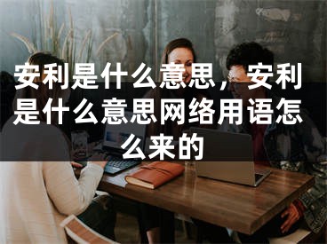 安利是什么意思，安利是什么意思網(wǎng)絡(luò)用語怎么來的