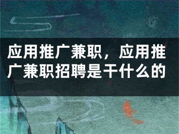 應(yīng)用推廣兼職，應(yīng)用推廣兼職招聘是干什么的