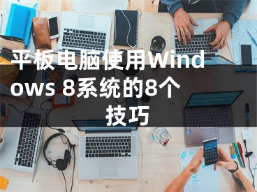 平板電腦使用Windows 8系統(tǒng)的8個(gè)技巧