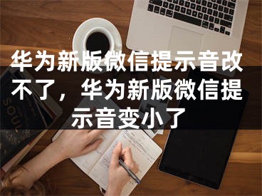 華為新版微信提示音改不了，華為新版微信提示音變小了