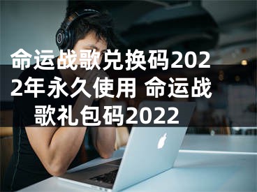 命運(yùn)戰(zhàn)歌兌換碼2022年永久使用 命運(yùn)戰(zhàn)歌禮包碼2022