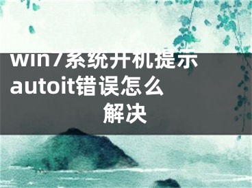 win7系統(tǒng)開機提示autoit錯誤怎么解決