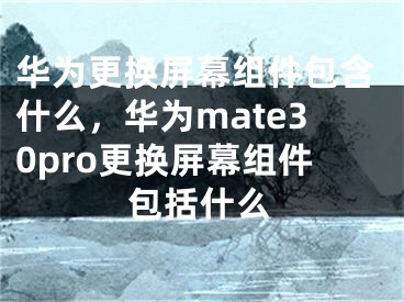 華為更換屏幕組件包含什么，華為mate30pro更換屏幕組件包括什么