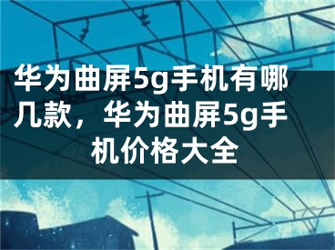 華為曲屏5g手機(jī)有哪幾款，華為曲屏5g手機(jī)價(jià)格大全