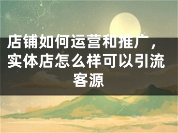 店鋪如何運(yùn)營(yíng)和推廣，實(shí)體店怎么樣可以引流客源