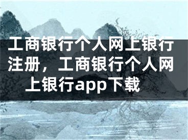 工商銀行個(gè)人網(wǎng)上銀行注冊(cè)，工商銀行個(gè)人網(wǎng)上銀行app下載