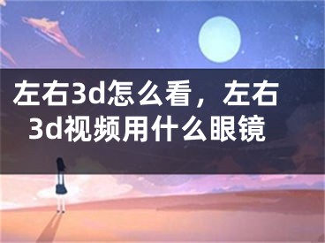 左右3d怎么看，左右3d視頻用什么眼鏡