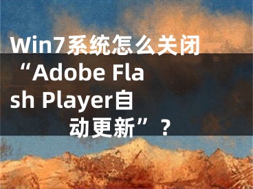 Win7系統(tǒng)怎么關(guān)閉“Adobe Flash Player自動(dòng)更新”？