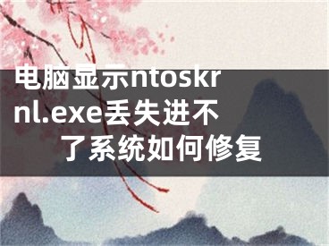 電腦顯示ntoskrnl.exe丟失進(jìn)不了系統(tǒng)如何修復(fù)