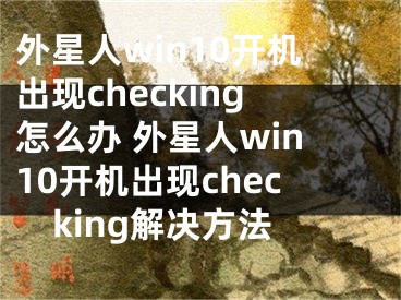 外星人win10開機出現(xiàn)checking怎么辦 外星人win10開機出現(xiàn)checking解決方法