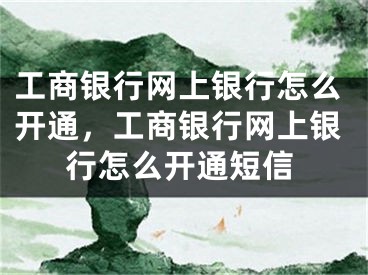 工商銀行網(wǎng)上銀行怎么開通，工商銀行網(wǎng)上銀行怎么開通短信