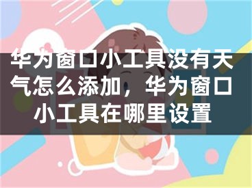 華為窗口小工具沒有天氣怎么添加，華為窗口小工具在哪里設(shè)置