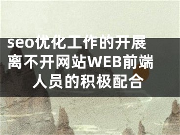 seo優(yōu)化工作的開展離不開網(wǎng)站W(wǎng)EB前端人員的積極配合