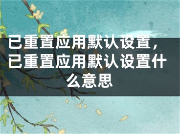 已重置應(yīng)用默認(rèn)設(shè)置，已重置應(yīng)用默認(rèn)設(shè)置什么意思