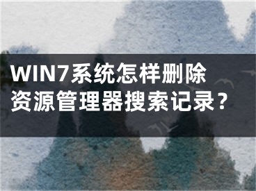 WIN7系統(tǒng)怎樣刪除資源管理器搜索記錄？