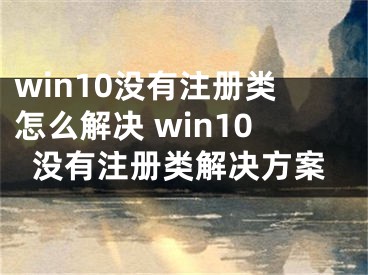 win10沒有注冊(cè)類怎么解決 win10沒有注冊(cè)類解決方案