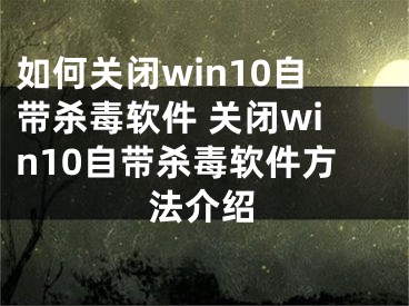 如何關(guān)閉win10自帶殺毒軟件 關(guān)閉win10自帶殺毒軟件方法介紹