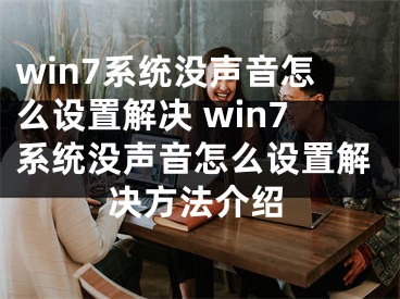 win7系統(tǒng)沒聲音怎么設(shè)置解決 win7系統(tǒng)沒聲音怎么設(shè)置解決方法介紹