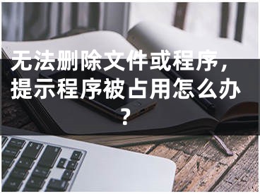 無(wú)法刪除文件或程序，提示程序被占用怎么辦？