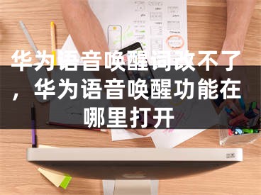 華為語音喚醒詞改不了，華為語音喚醒功能在哪里打開