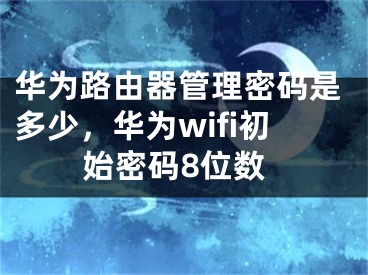 華為路由器管理密碼是多少，華為wifi初始密碼8位數(shù)