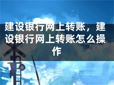 建設(shè)銀行網(wǎng)上轉(zhuǎn)賬，建設(shè)銀行網(wǎng)上轉(zhuǎn)賬怎么操作