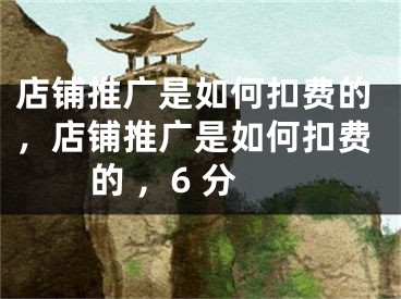 店鋪推廣是如何扣費(fèi)的，店鋪推廣是如何扣費(fèi)的 ，6 分