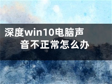 深度win10電腦聲音不正常怎么辦