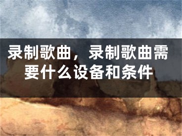 錄制歌曲，錄制歌曲需要什么設(shè)備和條件