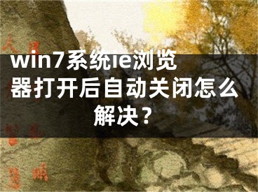 win7系統(tǒng)ie瀏覽器打開后自動(dòng)關(guān)閉怎么解決？