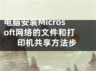 電腦安裝Microsoft網(wǎng)絡(luò)的文件和打印機(jī)共享方法步