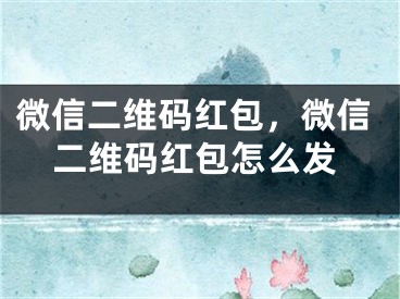 微信二維碼紅包，微信二維碼紅包怎么發(fā)