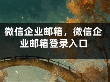 微信企業(yè)郵箱，微信企業(yè)郵箱登錄入口