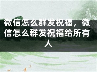 微信怎么群發(fā)祝福，微信怎么群發(fā)祝福給所有人