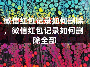 微信紅包記錄如何刪除，微信紅包記錄如何刪除全部