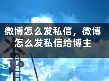 微博怎么發(fā)私信，微博怎么發(fā)私信給博主