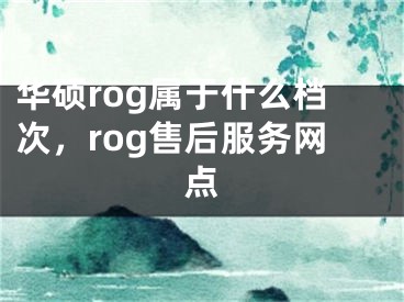 華碩rog屬于什么檔次，rog售后服務(wù)網(wǎng)點