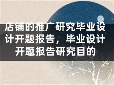 店鋪的推廣研究畢業(yè)設計開題報告，畢業(yè)設計開題報告研究目的