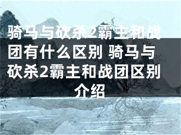 騎馬與砍殺2霸主和戰(zhàn)團有什么區(qū)別 騎馬與砍殺2霸主和戰(zhàn)團區(qū)別介紹