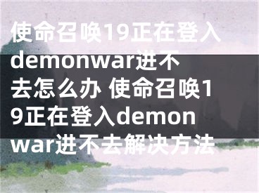 使命召喚19正在登入demonwar進(jìn)不去怎么辦 使命召喚19正在登入demonwar進(jìn)不去解決方法