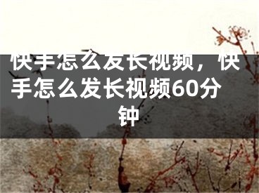 快手怎么發(fā)長(zhǎng)視頻，快手怎么發(fā)長(zhǎng)視頻60分鐘