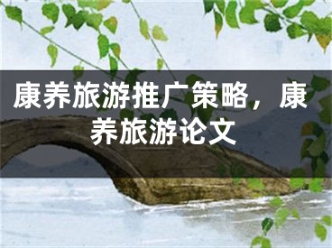 康養(yǎng)旅游推廣策略，康養(yǎng)旅游論文