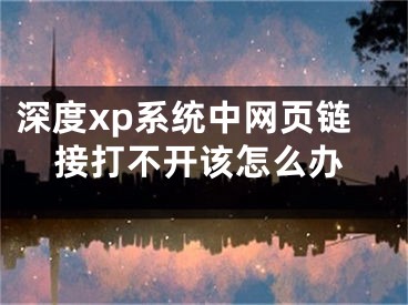 深度xp系統(tǒng)中網(wǎng)頁鏈接打不開該怎么辦