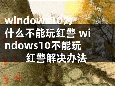 windows10為什么不能玩紅警 windows10不能玩紅警解決辦法