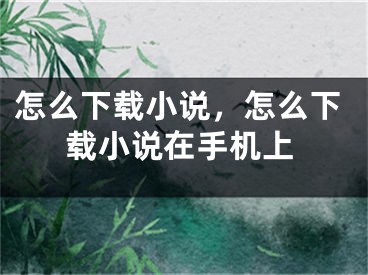 怎么下載小說，怎么下載小說在手機(jī)上